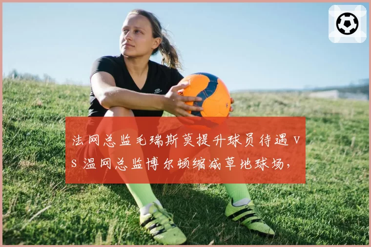 法网总监毛瑞斯莫提升球员待遇 vs 温网总监博尔顿缩减草地球场，大满贯管理层变革方向分歧
