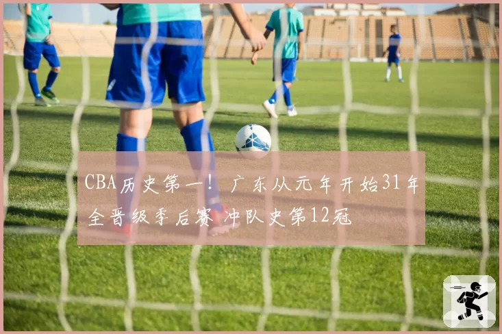 CBA历史第一！广东从元年开始31年全晋级季后赛 冲队史第12冠