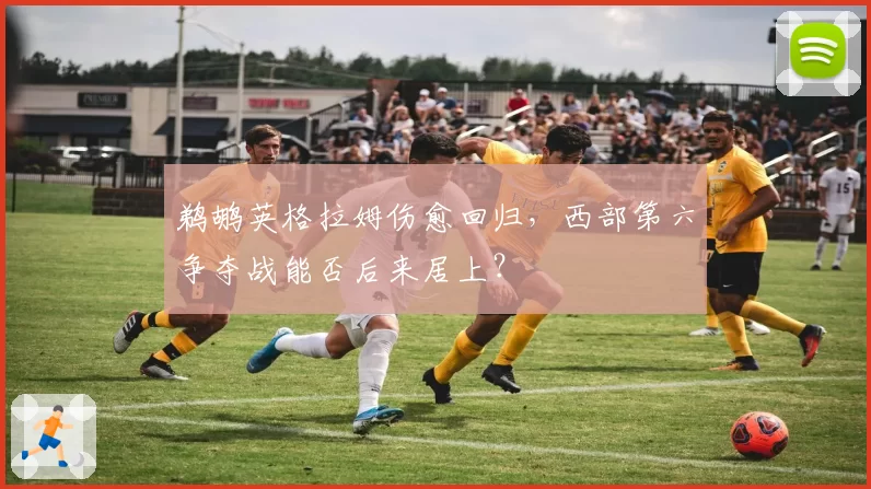鹈鹕英格拉姆伤愈回归,西部第六争夺战能否后来居上?