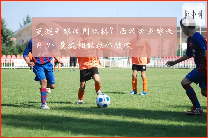 英超手球规则双标？西汉姆点球未判 vs 曼城相似动作被吹