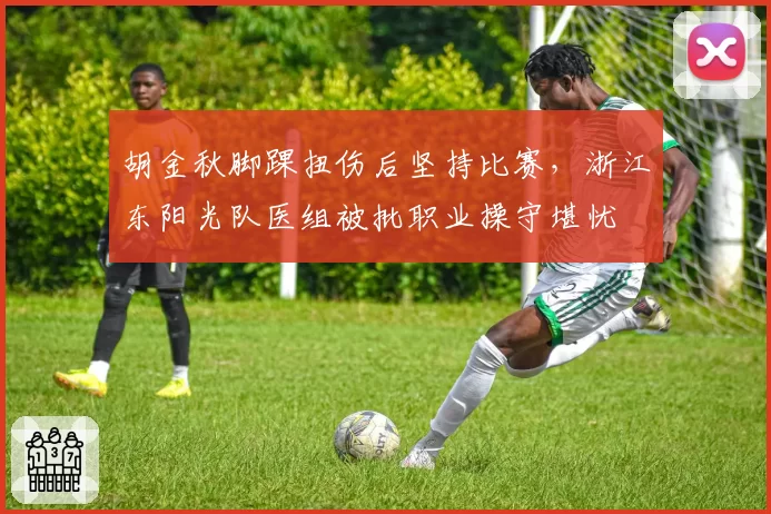 胡金秋脚踝扭伤后坚持比赛，浙江东阳光队医组被批职业操守堪忧