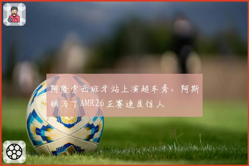 阿隆索西班牙站上演超车秀,阿斯顿马丁AMR26正赛速度惊人