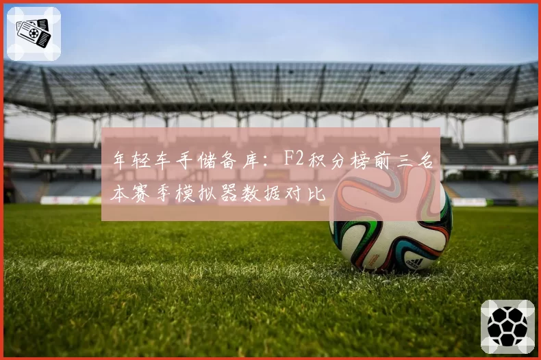 年轻车手储备库：F2积分榜前三名本赛季模拟器数据对比
