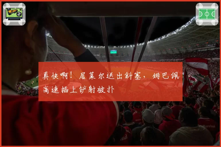 真快啊!居莱尔送出斜塞,姆巴佩高速插上铲射被扑