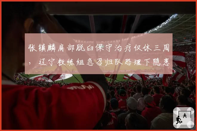 张镇麟肩部脱臼保守治疗仅休三周,辽宁教练组急召归队恐埋下隐患