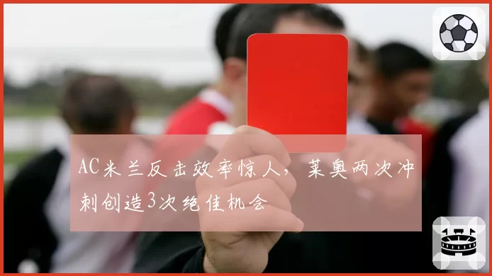 AC米兰反击效率惊人，莱奥两次冲刺创造3次绝佳机会