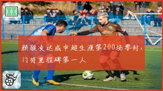 颜骏凌达成中超生涯第200场零封，门将里程碑第一人