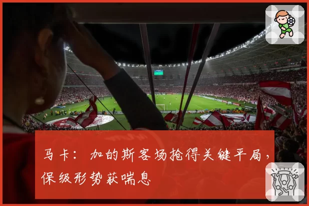 马卡：加的斯客场抢得关键平局，保级形势获喘息
