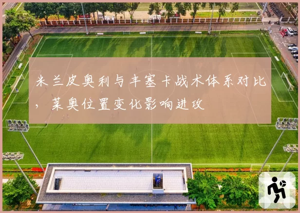 米兰皮奥利与丰塞卡战术体系对比,莱奥位置变化影响进攻