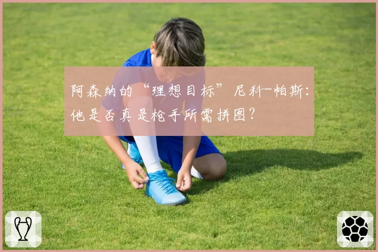 阿森纳的“理想目标”尼科-帕斯：他是否真是枪手所需拼图？