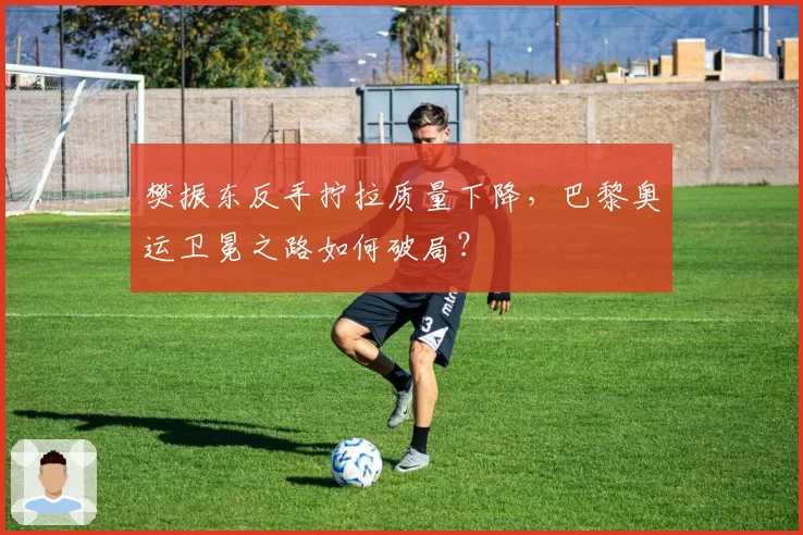 樊振东反手拧拉质量下降，巴黎奥运卫冕之路如何破局？