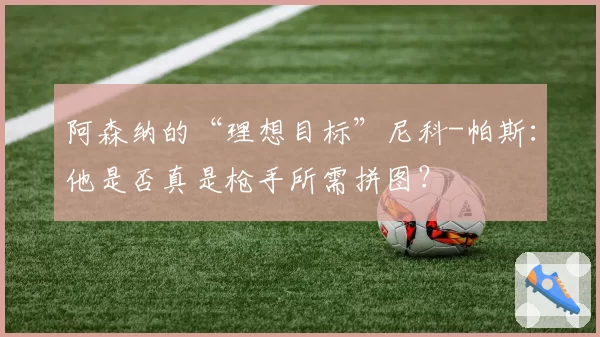 阿森纳的“理想目标”尼科-帕斯:他是否真是枪手所需拼图?