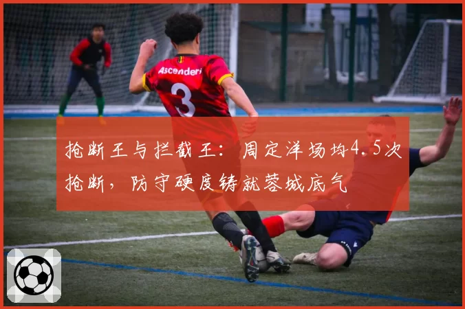 抢断王与拦截王:周定洋场均4.5次抢断,防守硬度铸就蓉城底气