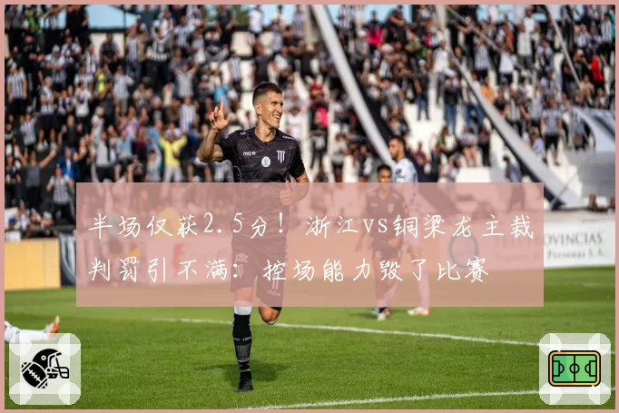 半场仅获2.5分！浙江vs铜梁龙主裁判罚引不满：控场能力毁了比赛