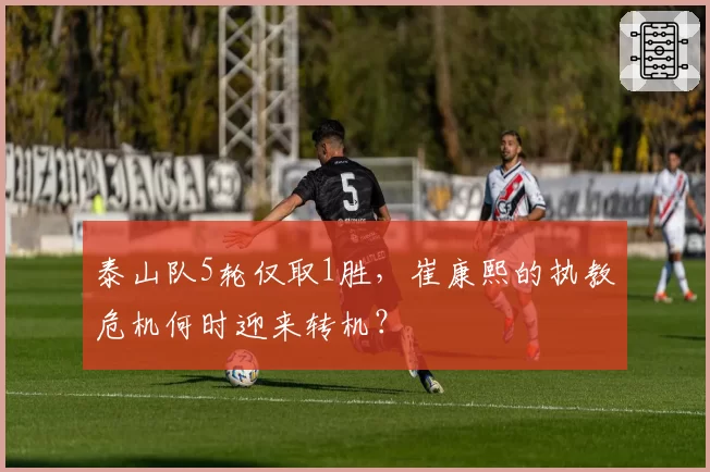 泰山队5轮仅取1胜,崔康熙的执教危机何时迎来转机?