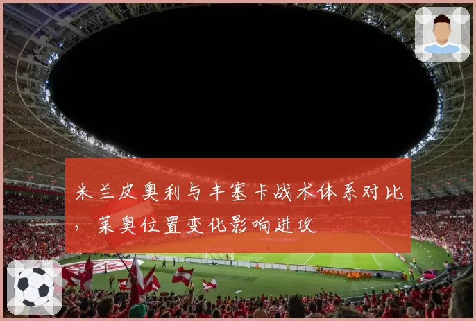 米兰皮奥利与丰塞卡战术体系对比,莱奥位置变化影响进攻