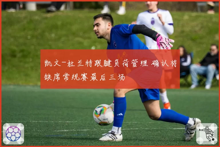 凯文-杜兰特跟腱负荷管理 确认将缺席常规赛最后三场