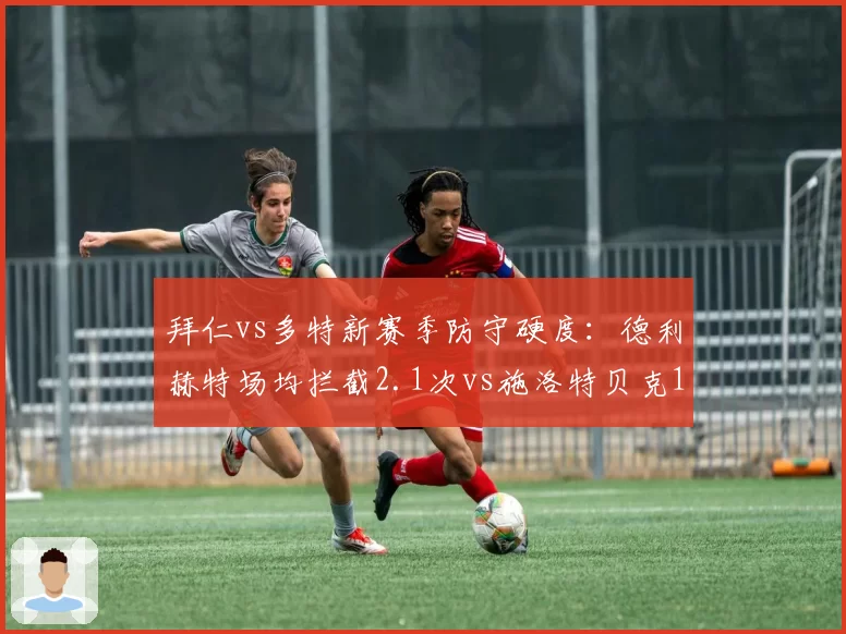 拜仁vs多特新赛季防守硬度:德利赫特场均拦截2.1次vs施洛特贝克1.3次,南部之星防线稳固