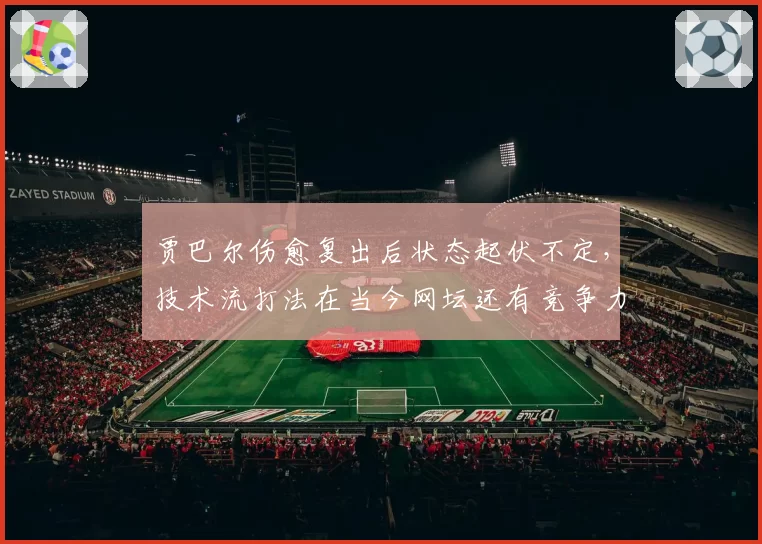 贾巴尔伤愈复出后状态起伏不定,技术流打法在当今网坛还有竞争力吗?