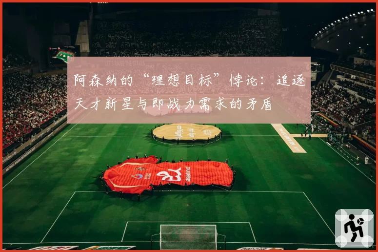 阿森纳的“理想目标”悖论：追逐天才新星与即战力需求的矛盾