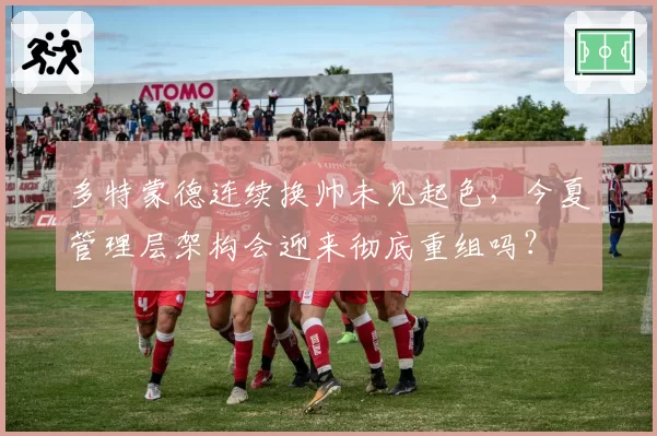 多特蒙德连续换帅未见起色，今夏管理层架构会迎来彻底重组吗？