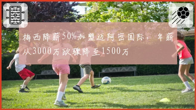 梅西降薪50%加盟迈阿密国际,年薪从3000万欧骤降至1500万