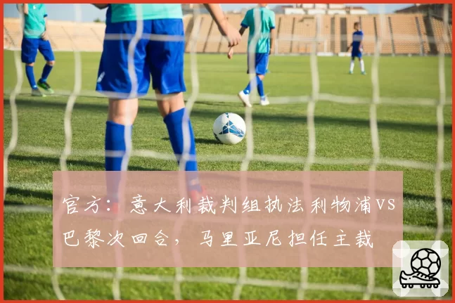 官方：意大利裁判组执法利物浦vs巴黎次回合，马里亚尼担任主裁