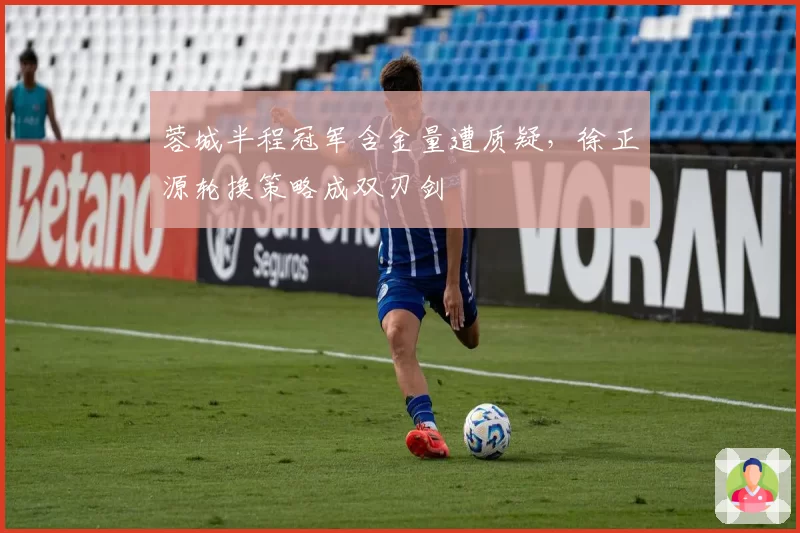 蓉城半程冠军含金量遭质疑，徐正源轮换策略成双刃剑