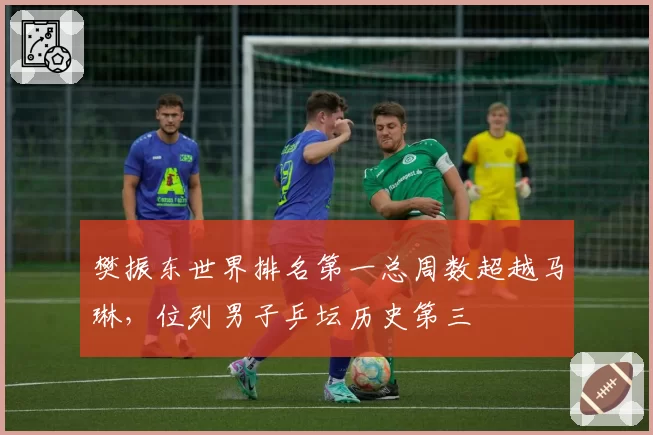 樊振东世界排名第一总周数超越马琳，位列男子乒坛历史第三