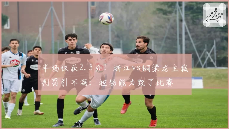 半场仅获2.5分！浙江vs铜梁龙主裁判罚引不满：控场能力毁了比赛
