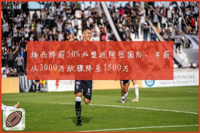 梅西降薪50%加盟迈阿密国际，年薪从3000万欧骤降至1500万