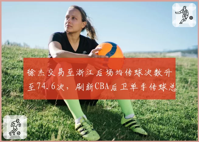 徐杰交易至浙江后场均传球次数升至74.6次，刷新CBA后卫单季传球总数纪录
