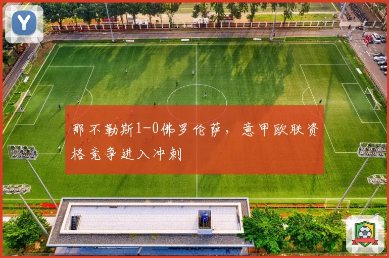 那不勒斯1-0佛罗伦萨,意甲欧联资格竞争进入冲刺