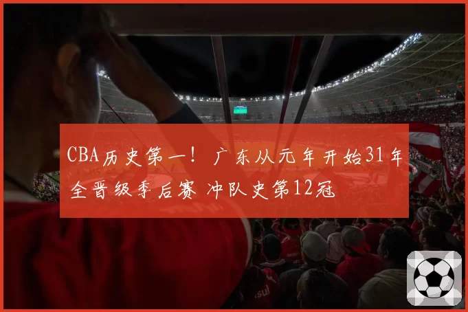 CBA历史第一!广东从元年开始31年全晋级季后赛 冲队史第12冠