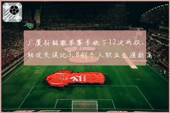 广厦孙铭徽单赛季砍下12次两双，助攻失误比3.8创个人职业生涯新高