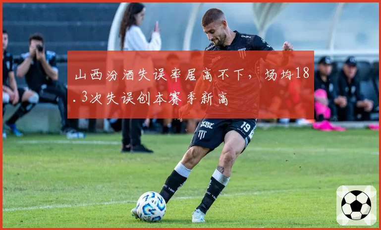 山西汾酒失误率居高不下，场均18.3次失误创本赛季新高