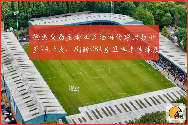 徐杰交易至浙江后场均传球次数升至74.6次，刷新CBA后卫单季传球总数纪录
