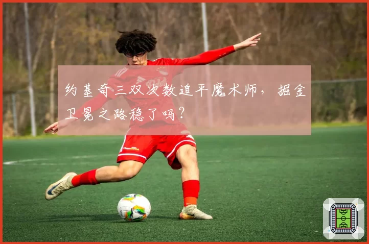 约基奇三双次数追平魔术师,掘金卫冕之路稳了吗?