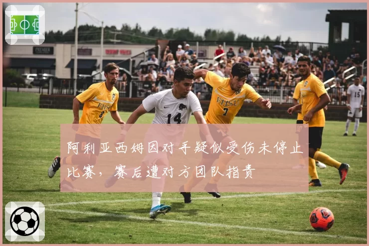 阿利亚西姆因对手疑似受伤未停止比赛,赛后遭对方团队指责