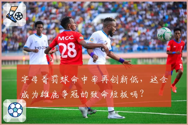 字母哥罚球命中率再创新低,这会成为雄鹿争冠的致命短板吗?