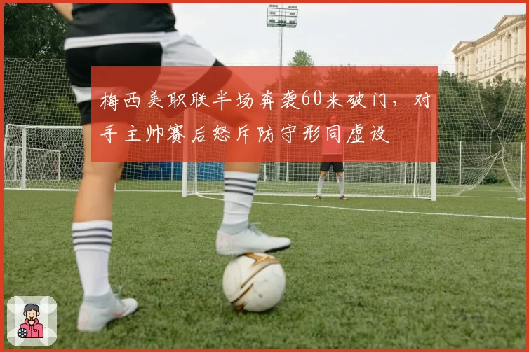 梅西美职联半场奔袭60米破门,对手主帅赛后怒斥防守形同虚设