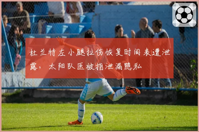 杜兰特左小腿拉伤恢复时间表遭泄露,太阳队医被指泄漏隐私