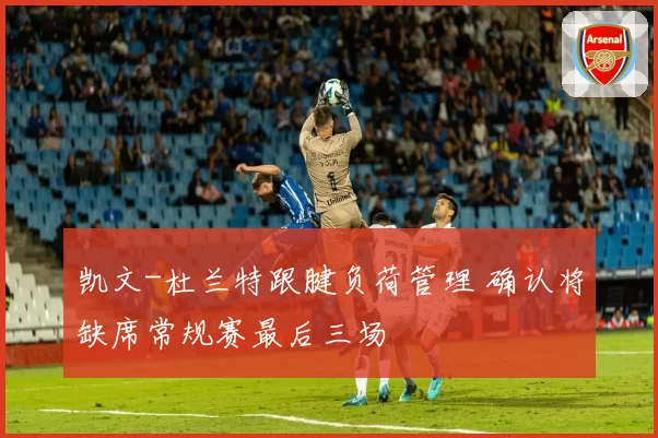 凯文-杜兰特跟腱负荷管理 确认将缺席常规赛最后三场