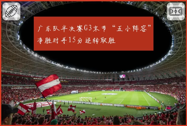 广东队半决赛G3末节“五小阵容”净胜对手15分逆转取胜