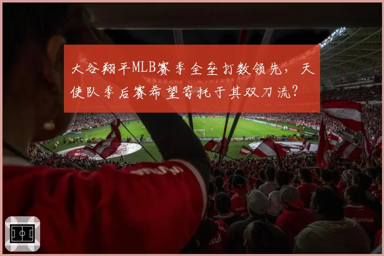 大谷翔平MLB赛季全垒打数领先,天使队季后赛希望寄托于其双刀流?
