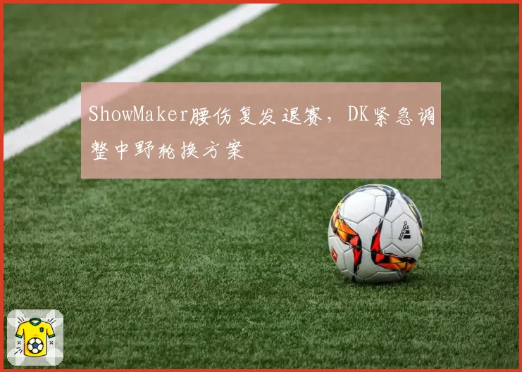 ShowMaker腰伤复发退赛,DK紧急调整中野轮换方案