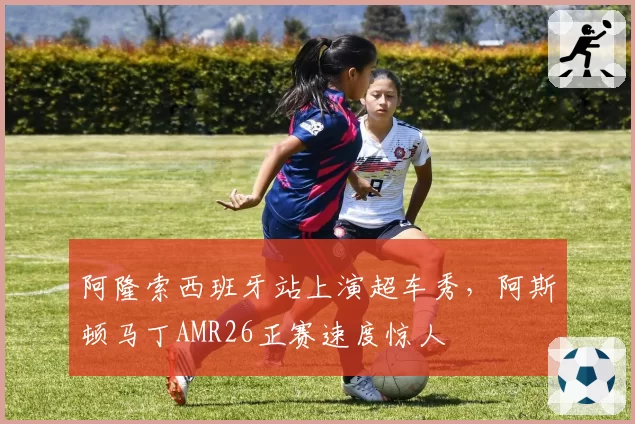 阿隆索西班牙站上演超车秀,阿斯顿马丁AMR26正赛速度惊人