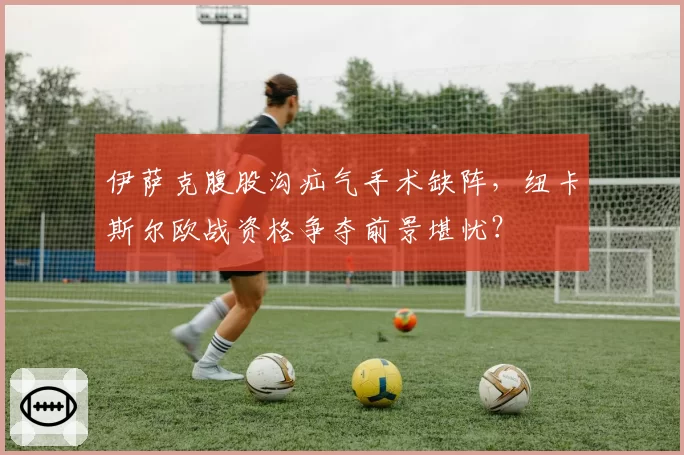 伊萨克腹股沟疝气手术缺阵,纽卡斯尔欧战资格争夺前景堪忧?