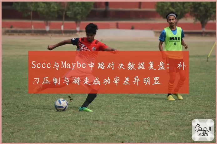Sccc与Maybe中路对决数据复盘：补刀压制与游走成功率差异明显