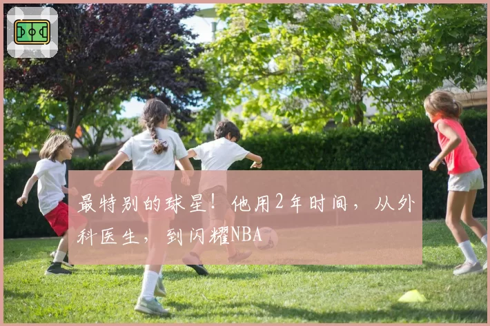 最特别的球星!他用2年时间,从外科医生,到闪耀NBA